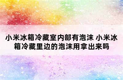 小米冰箱冷藏室内部有泡沫 小米冰箱冷藏里边的泡沫用拿出来吗